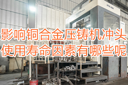 影響銅合金壓鑄機沖頭使用壽命因素有哪些呢？